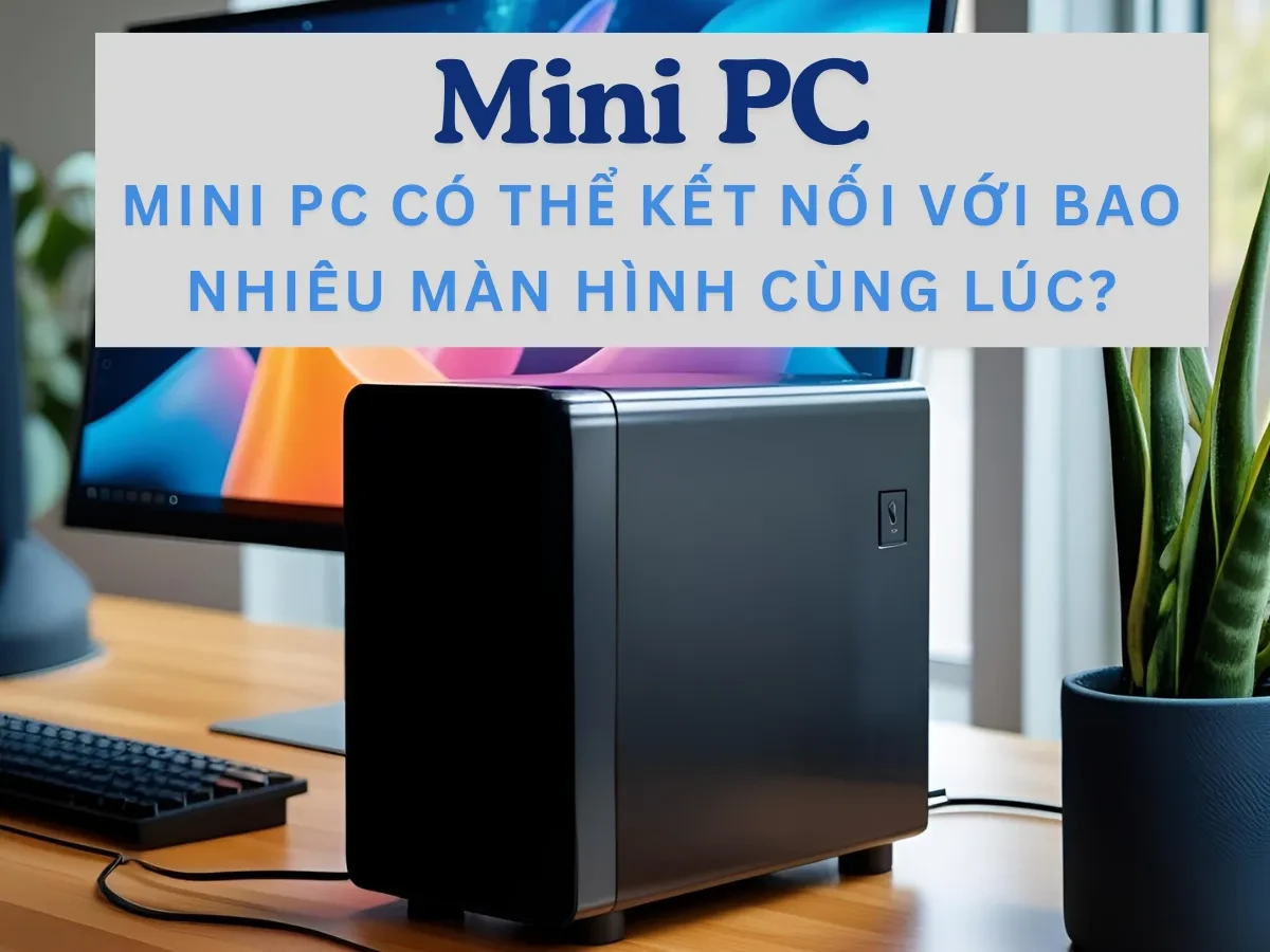 Khái niệm và thực tế về Mini PC kết nối đa màn hình
