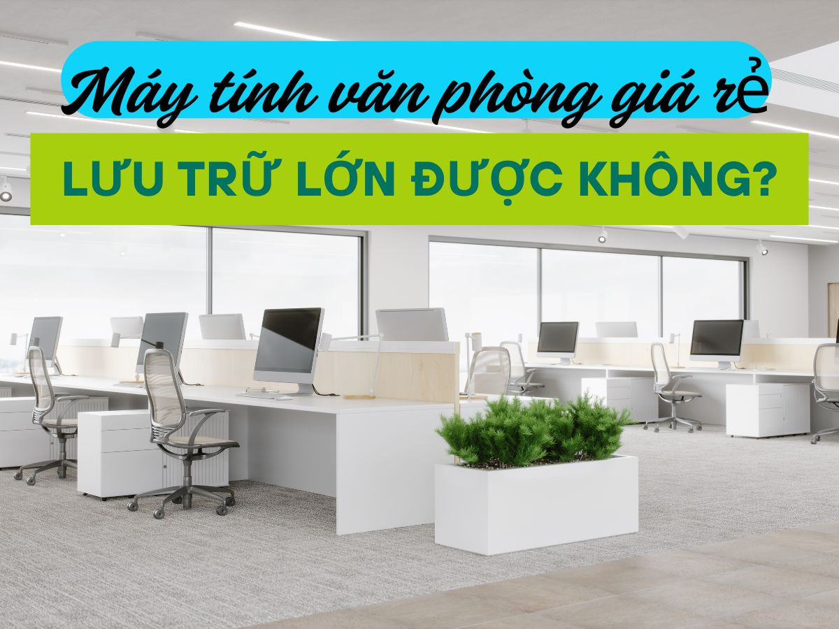 Máy tính văn phòng giá rẻ có đủ dùng để lưu trữ lớn?