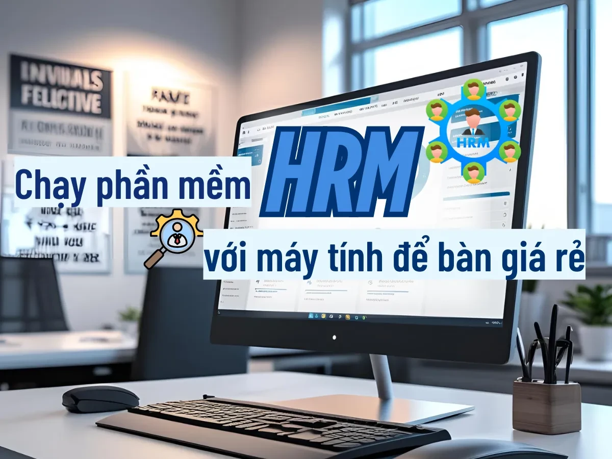 Máy tính để bàn giá rẻ chạy phần mềm HRM tốt không?