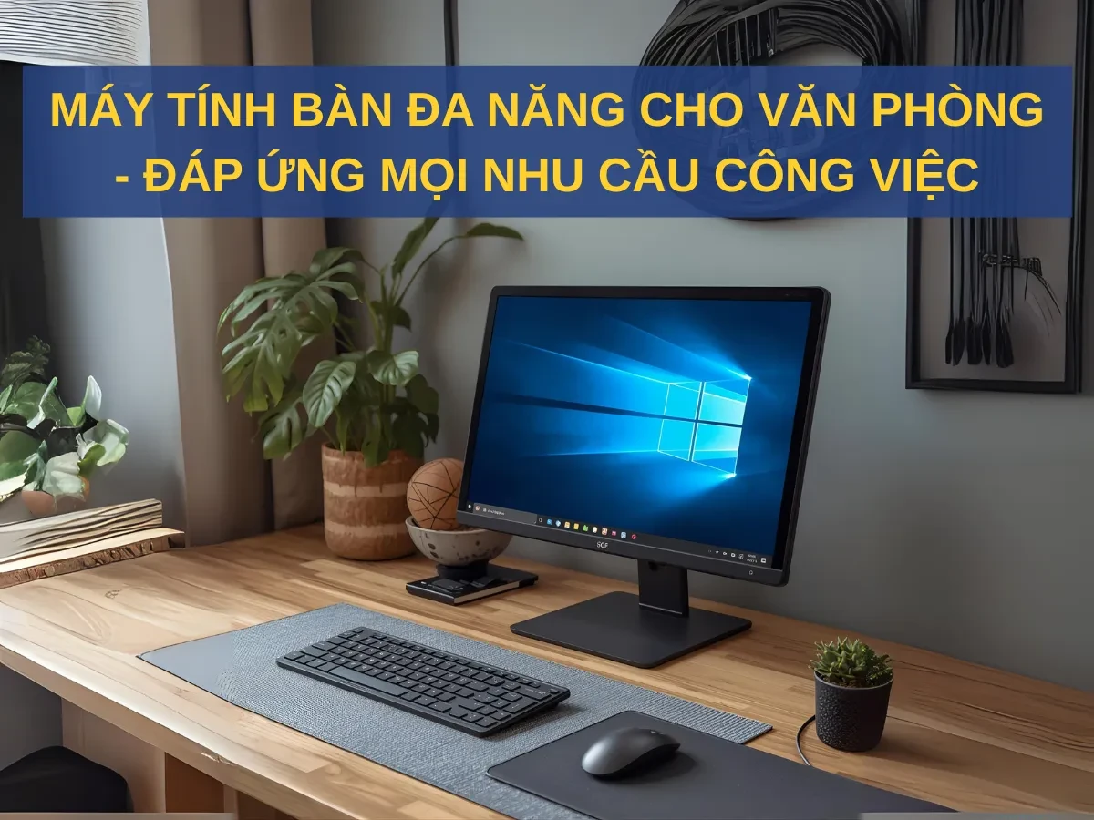 Tại sao máy tính bàn vẫn là lựa chọn lý tưởng cho văn phòng?