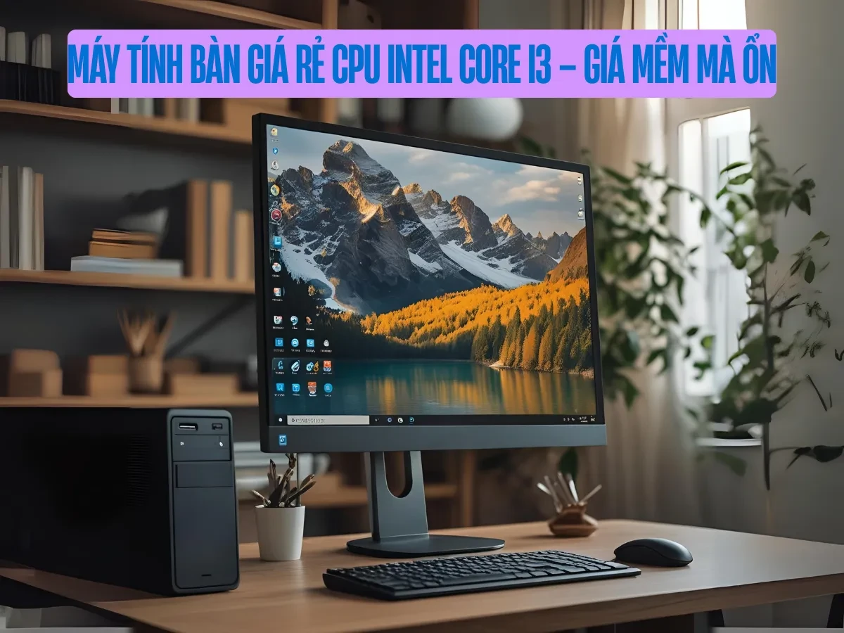 Mở đầu: Vì sao máy tính bàn Core i3 vẫn là lựa chọn đáng cân nhắc?