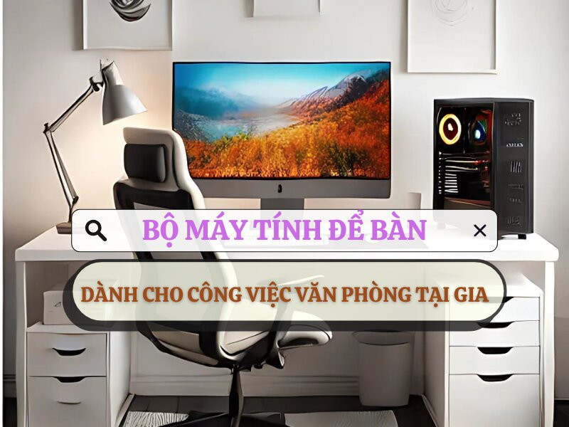 Bộ máy tính để bàn dành cho công việc văn phòng tại gia