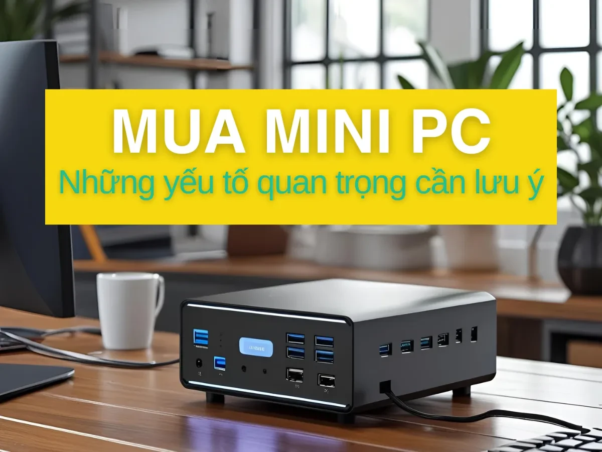 Hiểu rõ nhu cầu sử dụng trước khi chọn Mini PC
