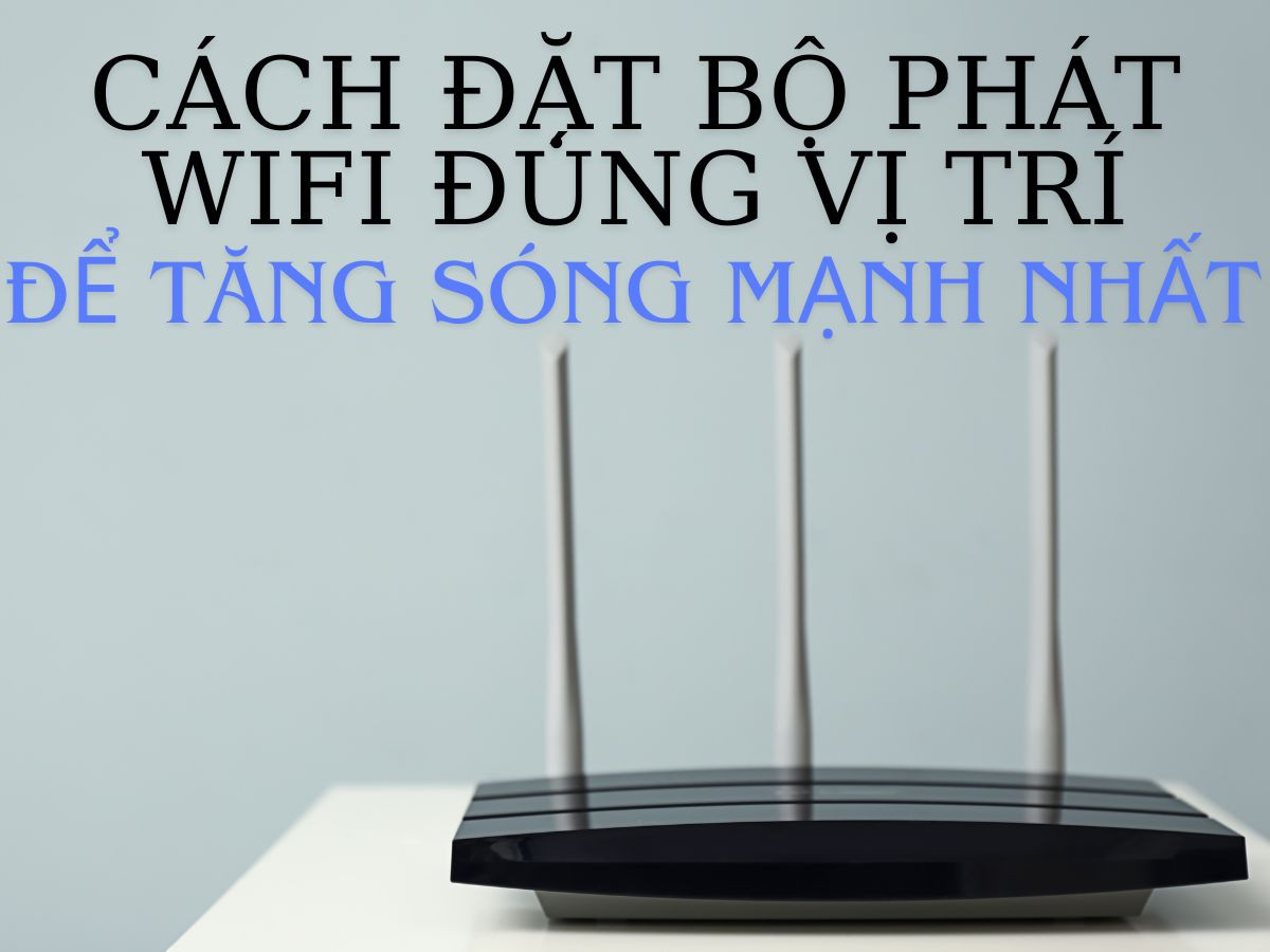 Cách đặt bộ phát WiFi đúng vị trí để tăng sóng mạnh nhất