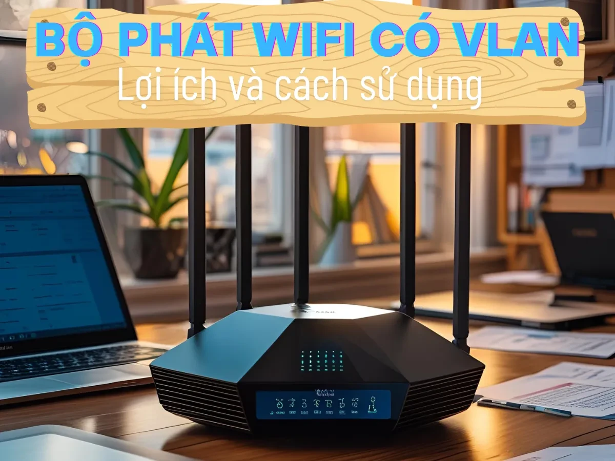 Bộ phát WiFi có VLAN – Lợi ích và cách sử dụng trong doanh nghiệp