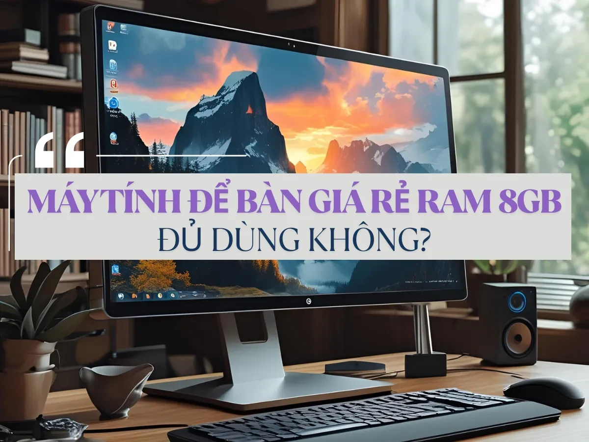 Máy tính để bàn giá rẻ ram 8GB có đủ dùng?