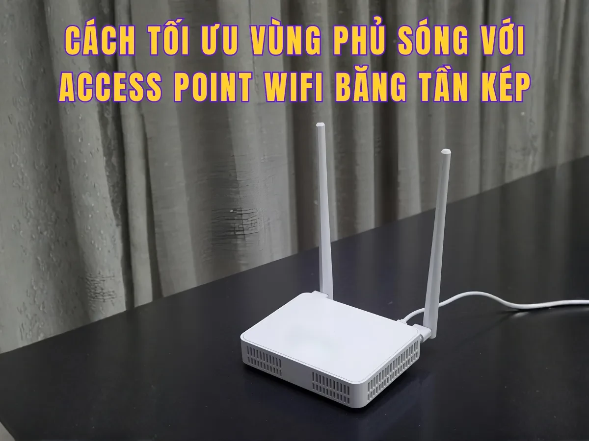 Cách tối ưu vùng phủ sóng với Access Point WiFi băng tần kép