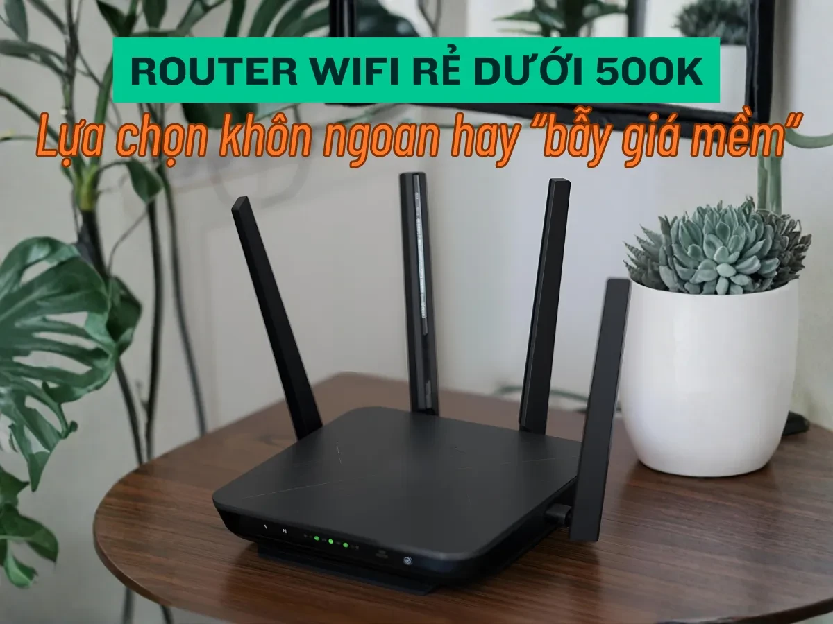 Router Wifi rẻ dưới 500k: Lựa chọn khôn ngoan hay bẫy giá mềm?