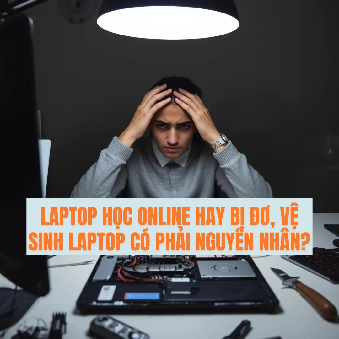 Laptop học online hay bị đơ, vệ sinh Laptop có phải nguyên nhân?